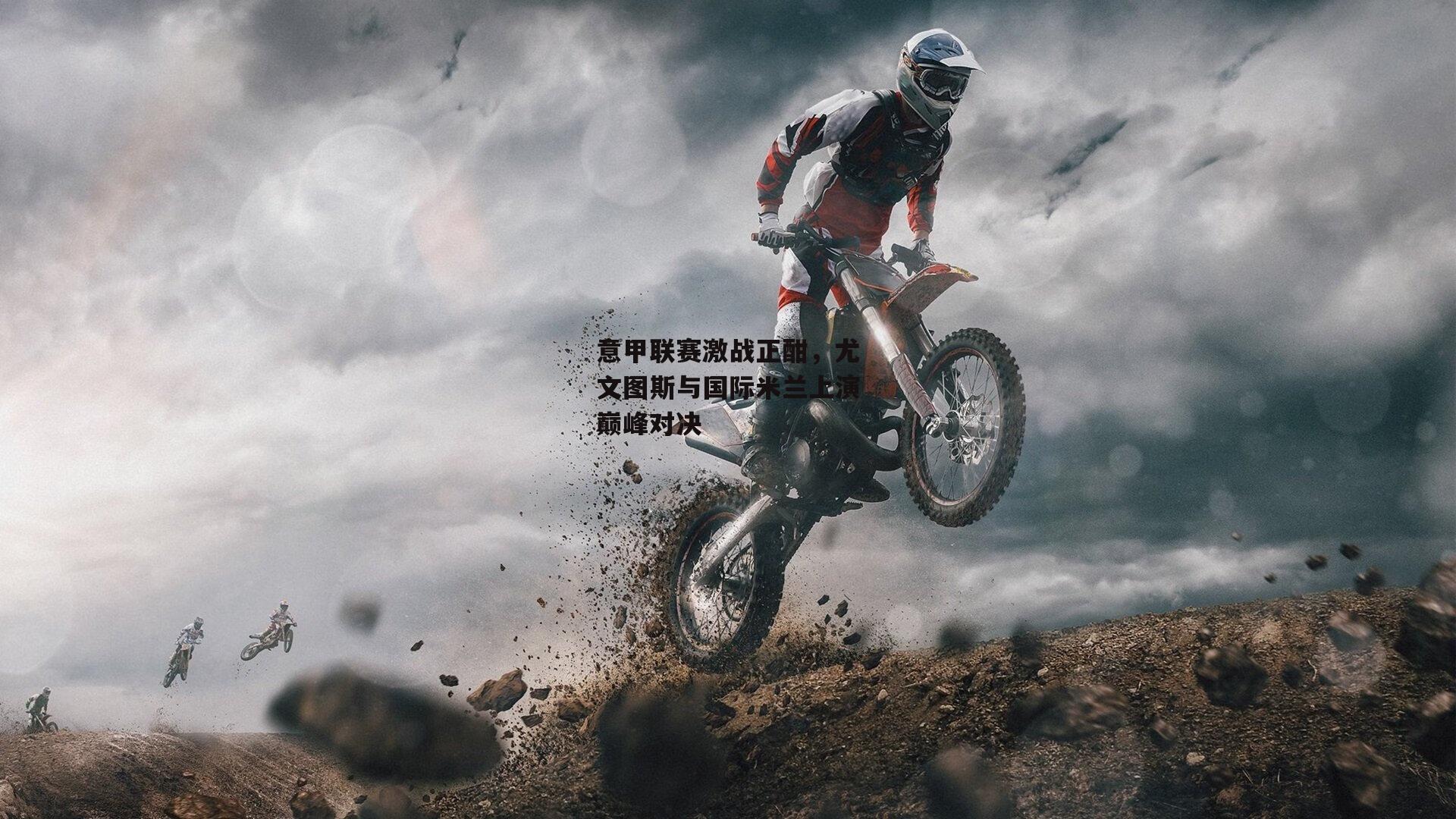 意甲联赛激战正酣,尤文图斯与国际米兰上演巅峰对决